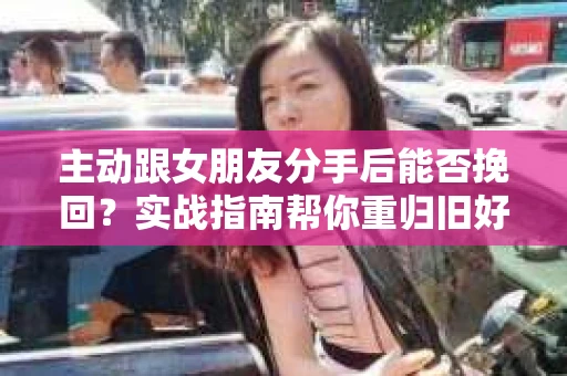 主动跟女朋友分手后能否挽回？实战指南帮你重归旧好