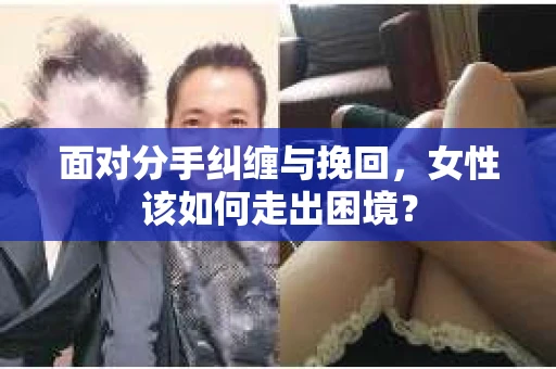 面对分手纠缠与挽回,女性该如何走出困境? 面对分手纠缠与挽回,女性该如何走出困境?