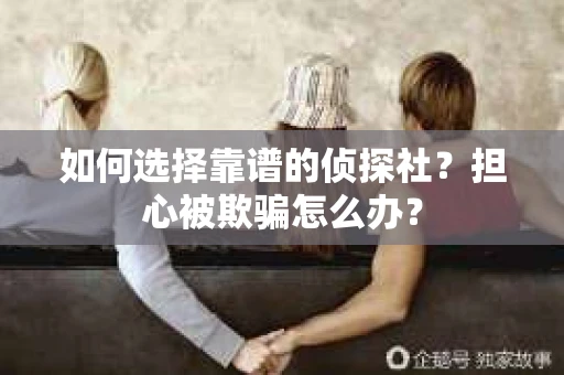 如何选择靠谱的侦探社？担心被欺骗怎么办？