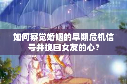 如何察觉婚姻的早期危机信号并挽回女友的心？