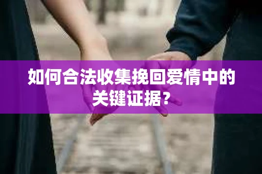 如何合法收集挽回爱情中的关键证据？