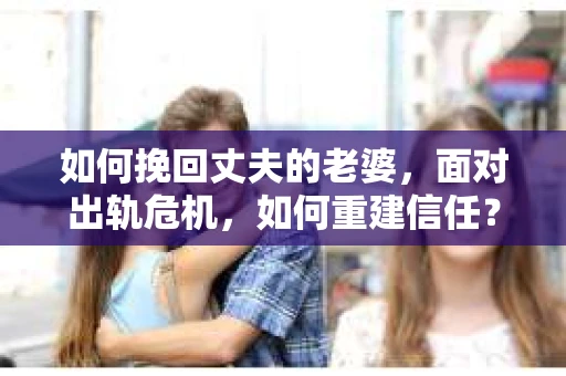 如何挽回丈夫的老婆，面对出轨危机，如何重建信任？