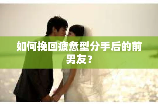 如何挽回疲惫型分手后的前男友? 如何挽回疲惫型分手后的前男友?