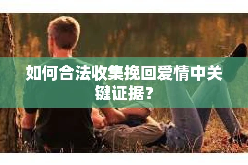 如何合法收集挽回爱情中关键证据？