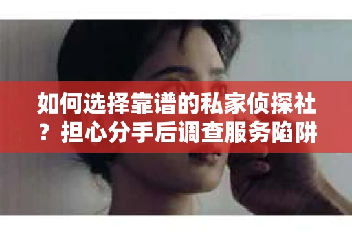 如何选择靠谱的私家侦探社？担心分手后调查服务陷阱怎么办？