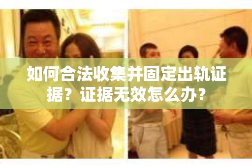 如何合法收集并固定出轨证据？证据无效怎么办？