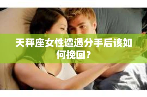 天秤座女性遭遇分手后该如何挽回？