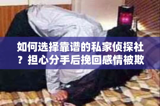如何选择靠谱的私家侦探社?担心分手后挽回感情被欺骗怎么办? 如何选择靠谱的私家侦探社?担心分手后挽回感情被欺骗怎么办?
