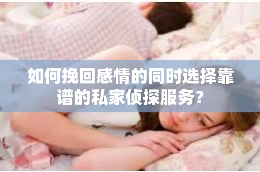 如何挽回感情的同时选择靠谱的私家侦探服务？