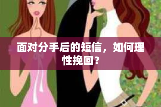 面对分手后的短信,如何理性挽回? 面对分手后的短信,如何理性挽回?