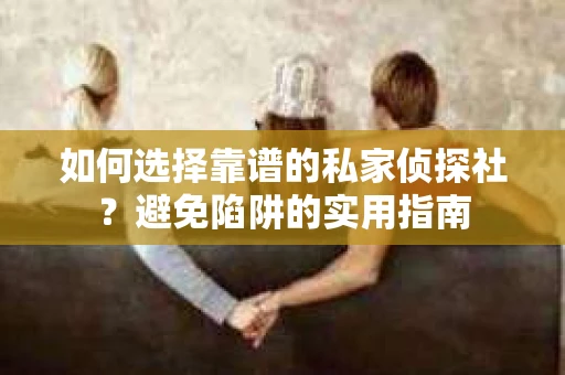 如何选择靠谱的私家侦探社？避免陷阱的实用指南