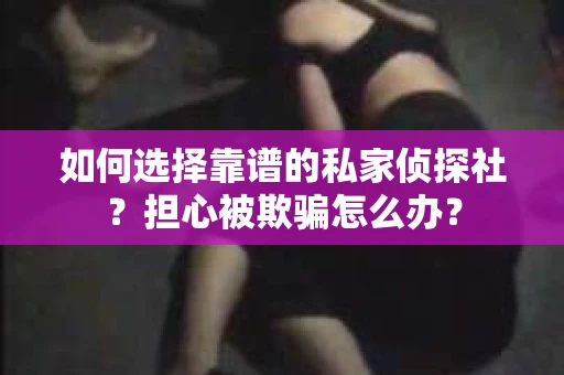 如何选择靠谱的私家侦探社？担心被欺骗怎么办？
