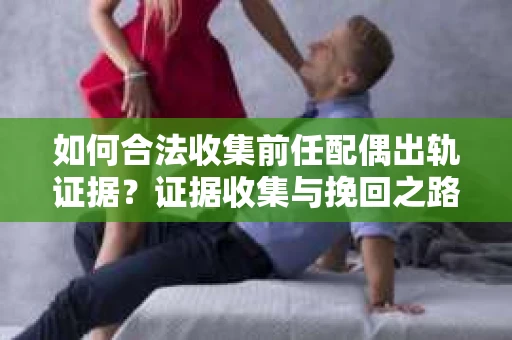 如何合法收集前任配偶出轨证据？证据收集与挽回之路怎么办？