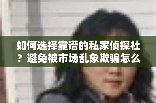 如何选择靠谱的私家侦探社？避免被市场乱象欺骗怎么办？