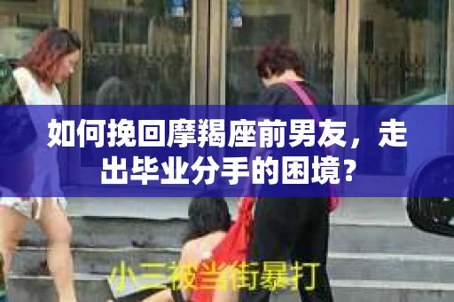 如何挽回摩羯座前男友，走出毕业分手的困境？