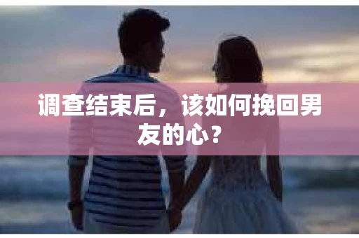 调查结束后，该如何挽回男友的心？