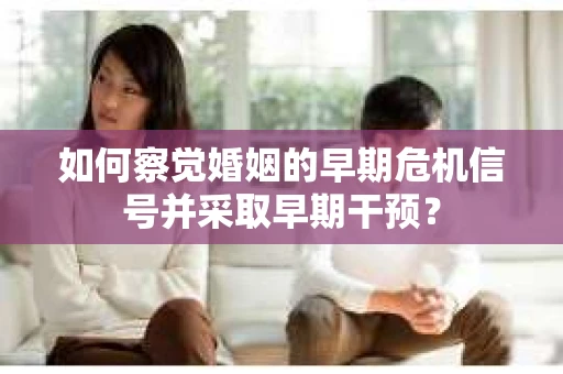 如何察觉婚姻的早期危机信号并采取早期干预？