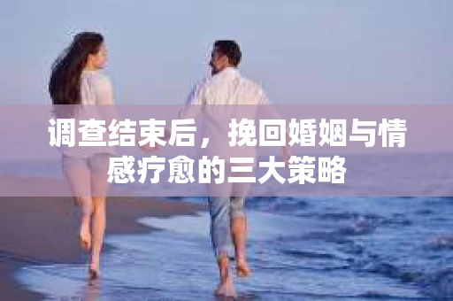 调查结束后，挽回婚姻与情感疗愈的三大策略