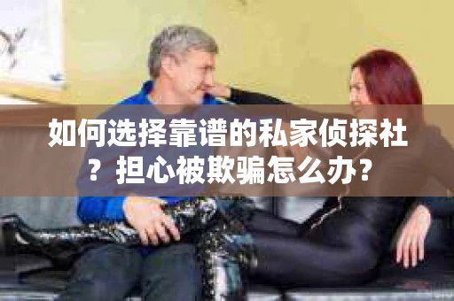 如何选择靠谱的私家侦探社？担心被欺骗怎么办？
