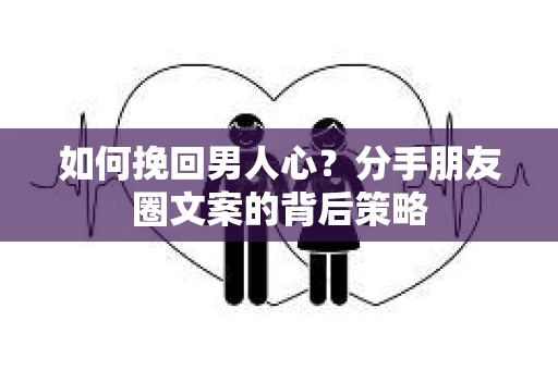 如何挽回男人心？分手朋友圈文案的背后策略