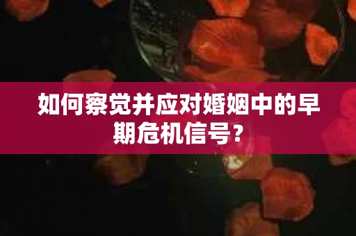 如何察觉并应对婚姻中的早期危机信号？