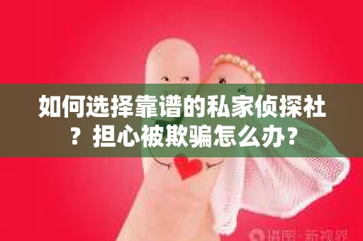如何选择靠谱的私家侦探社？担心被欺骗怎么办？