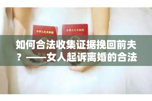 如何合法收集证据挽回前夫？——女人起诉离婚的合法取证策略