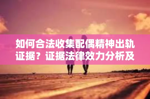 如何合法收集配偶精神出轨证据？证据法律效力分析及合法取证方法