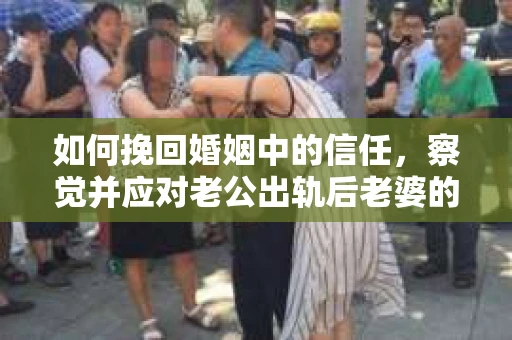 如何挽回婚姻中的信任，察觉并应对老公出轨后老婆的危机信号