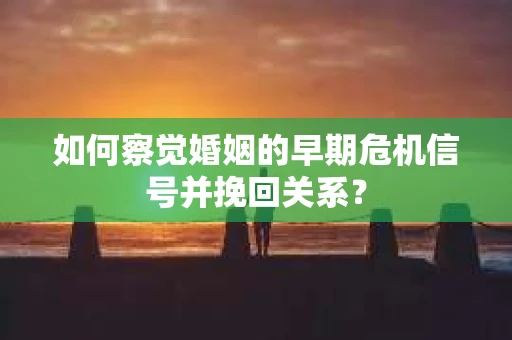 如何察觉婚姻的早期危机信号并挽回关系？