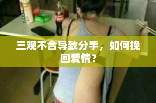 三观不合导致分手，如何挽回爱情？
