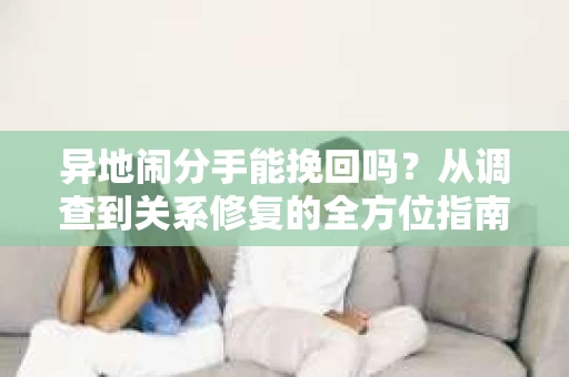 异地闹分手能挽回吗?从调查到关系修复的全方位指南 异地闹分手能挽回吗?从调查到关系修复的全方位指南