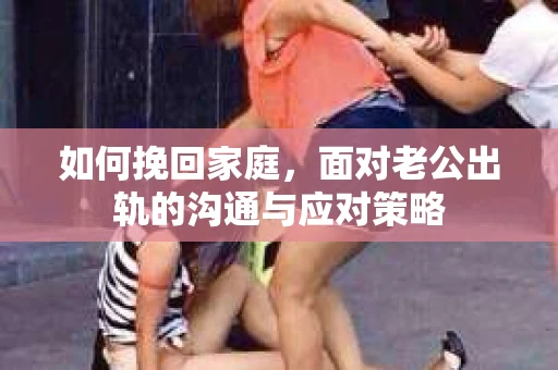 如何挽回家庭，面对老公出轨的沟通与应对策略