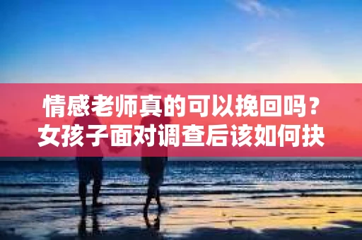 情感老师真的可以挽回吗？女孩子面对调查后该如何抉择？