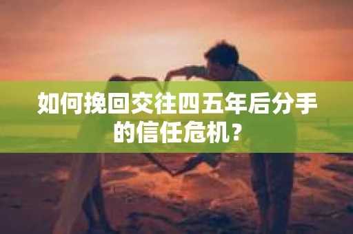 如何挽回交往四五年后分手的信任危机？