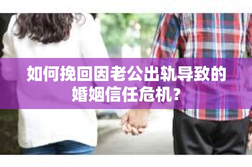 如何挽回因老公出轨导致的婚姻信任危机？