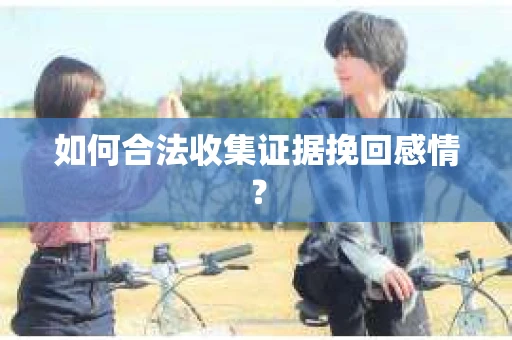 如何合法收集证据挽回感情？