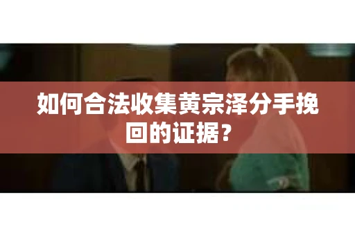 如何合法收集黄宗泽分手挽回的证据？