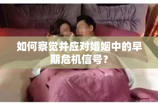 如何察觉并应对婚姻中的早期危机信号？