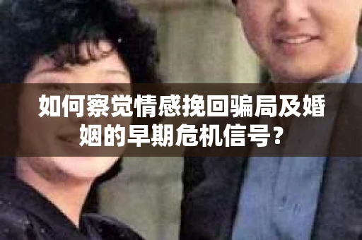 如何察觉情感挽回骗局及婚姻的早期危机信号？
