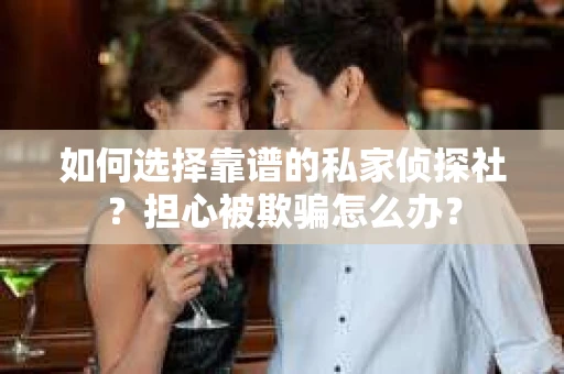 如何选择靠谱的私家侦探社？担心被欺骗怎么办？