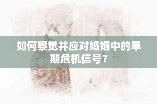 如何察觉并应对婚姻中的早期危机信号？