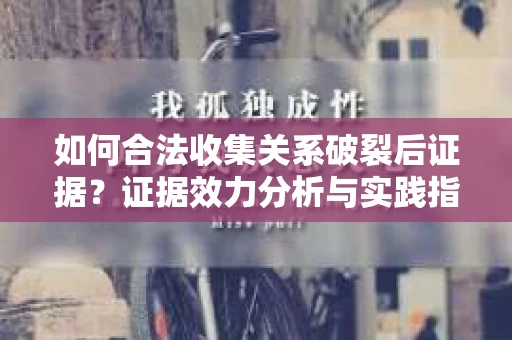 如何合法收集关系破裂后证据？证据效力分析与实践指南