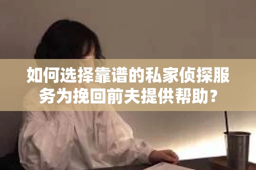 如何选择靠谱的私家侦探服务为挽回前夫提供帮助？