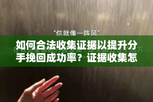 如何合法收集证据以提升分手挽回成功率？证据收集怎么办？