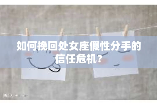 如何挽回处女座假性分手的信任危机？