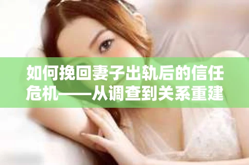 如何挽回妻子出轨后的信任危机——从调查到关系重建的全方位指南