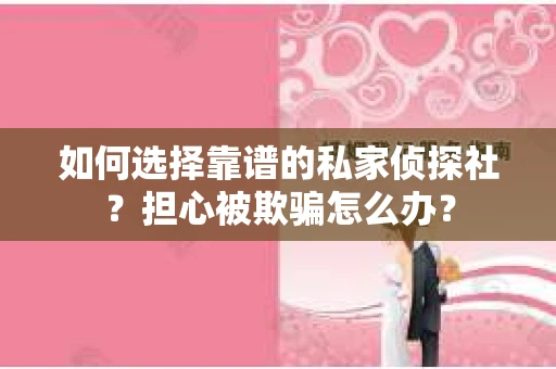 如何选择靠谱的私家侦探社?担心被欺骗怎么办? 如何选择靠谱的私家侦探社?担心被欺骗怎么办?