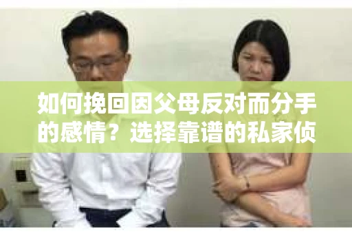 如何挽回因父母反对而分手的感情?选择靠谱的私家侦探社怎么办? 如何挽回因父母反对而分手的感情?选择靠谱的私家侦探社怎么办?