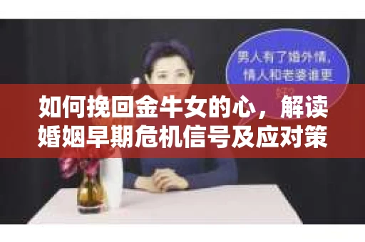 如何挽回金牛女的心，解读婚姻早期危机信号及应对策略